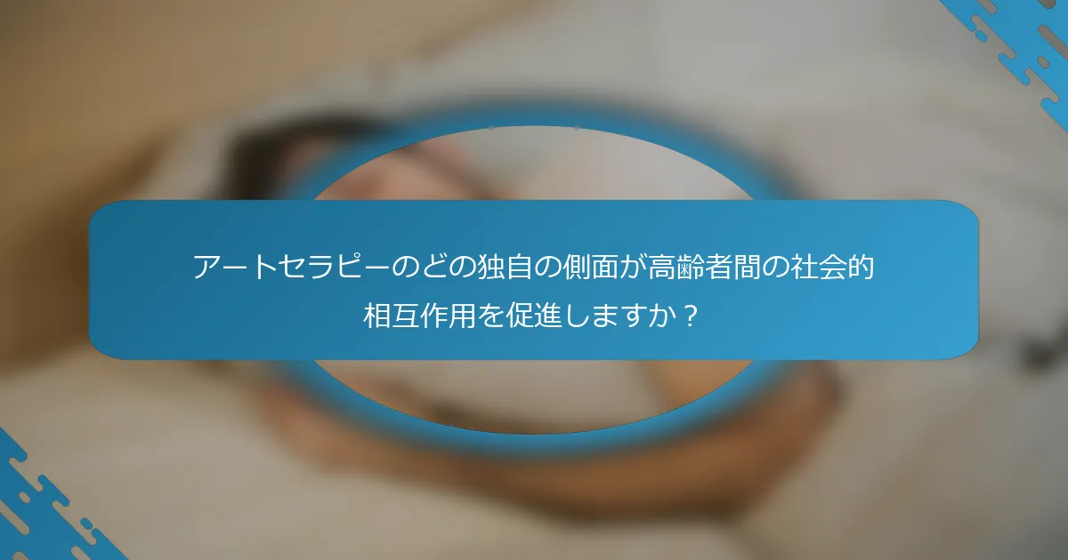 アートセラピーのどの独自の側面が高齢者間の社会的相互作用を促進しますか？