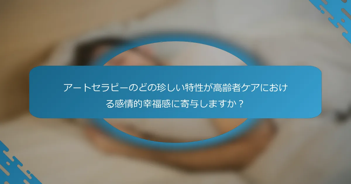 アートセラピーのどの珍しい特性が高齢者ケアにおける感情的幸福感に寄与しますか？