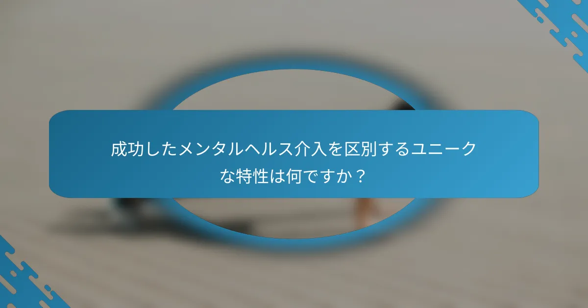 成功したメンタルヘルス介入を区別するユニークな特性は何ですか？