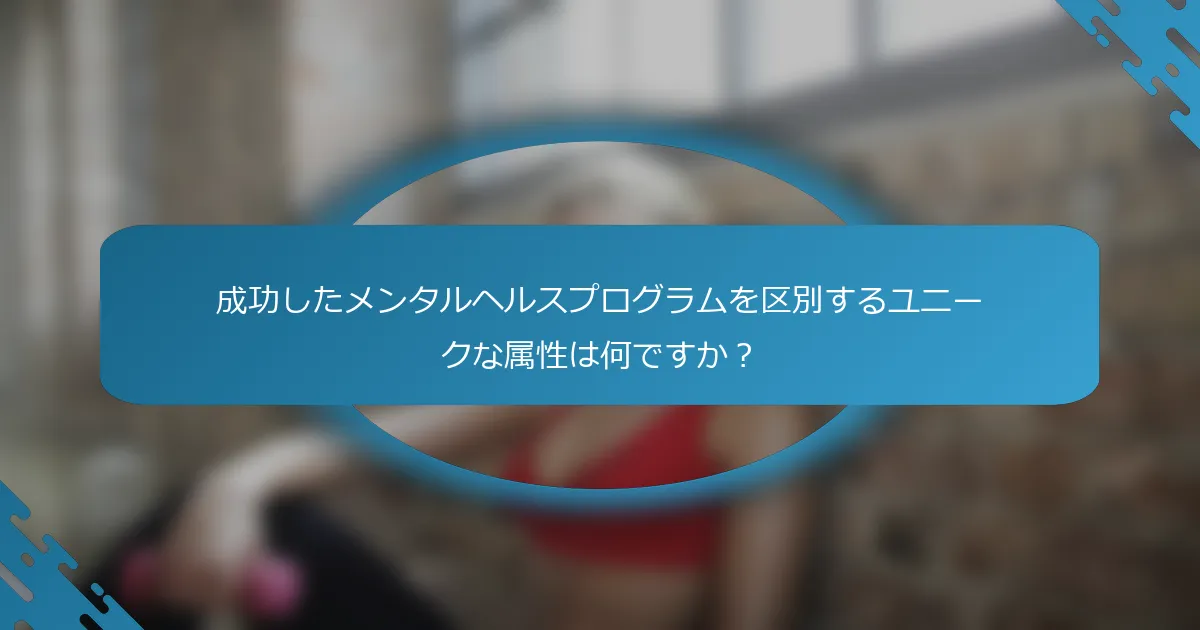 成功したメンタルヘルスプログラムを区別するユニークな属性は何ですか？