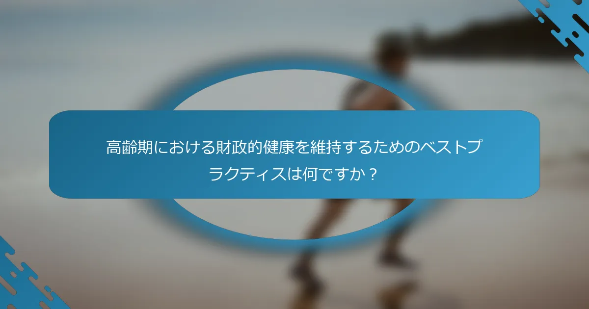 高齢期における財政的健康を維持するためのベストプラクティスは何ですか？