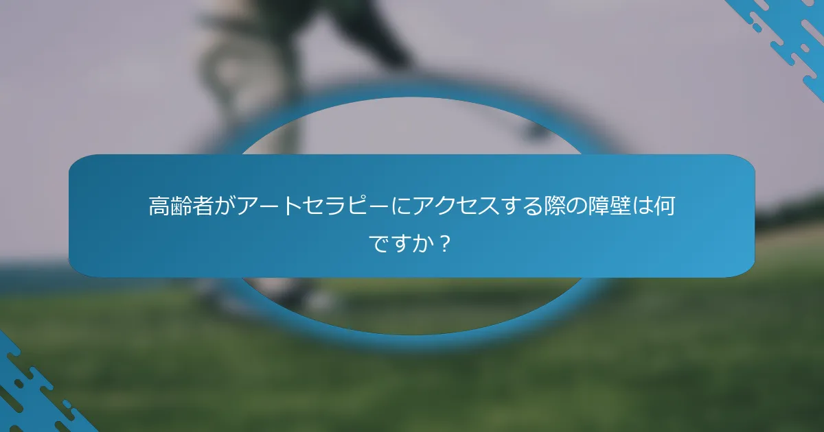 高齢者がアートセラピーにアクセスする際の障壁は何ですか？