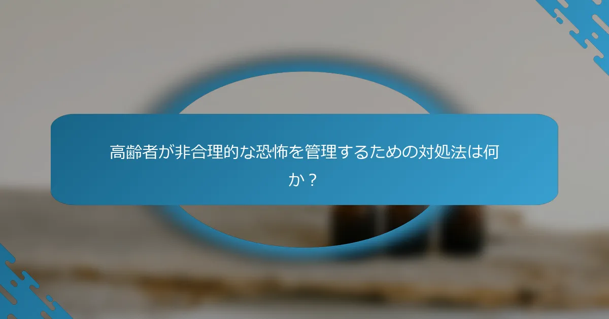 高齢者が非合理的な恐怖を管理するための対処法は何か？