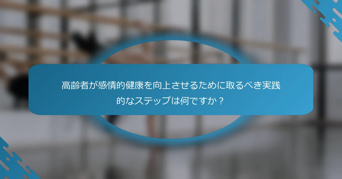 高齢者が感情的健康を向上させるために取るべき実践的なステップは何ですか？