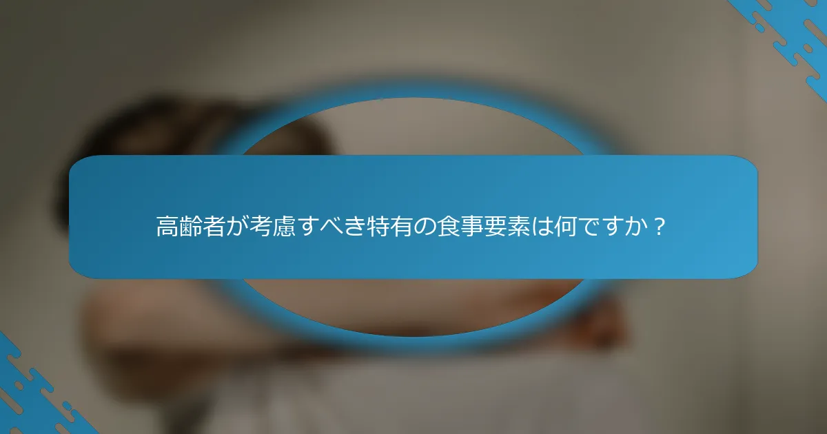 高齢者が考慮すべき特有の食事要素は何ですか？