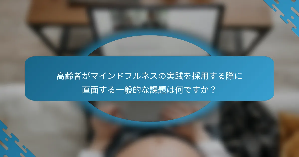 高齢者がマインドフルネスの実践を採用する際に直面する一般的な課題は何ですか？