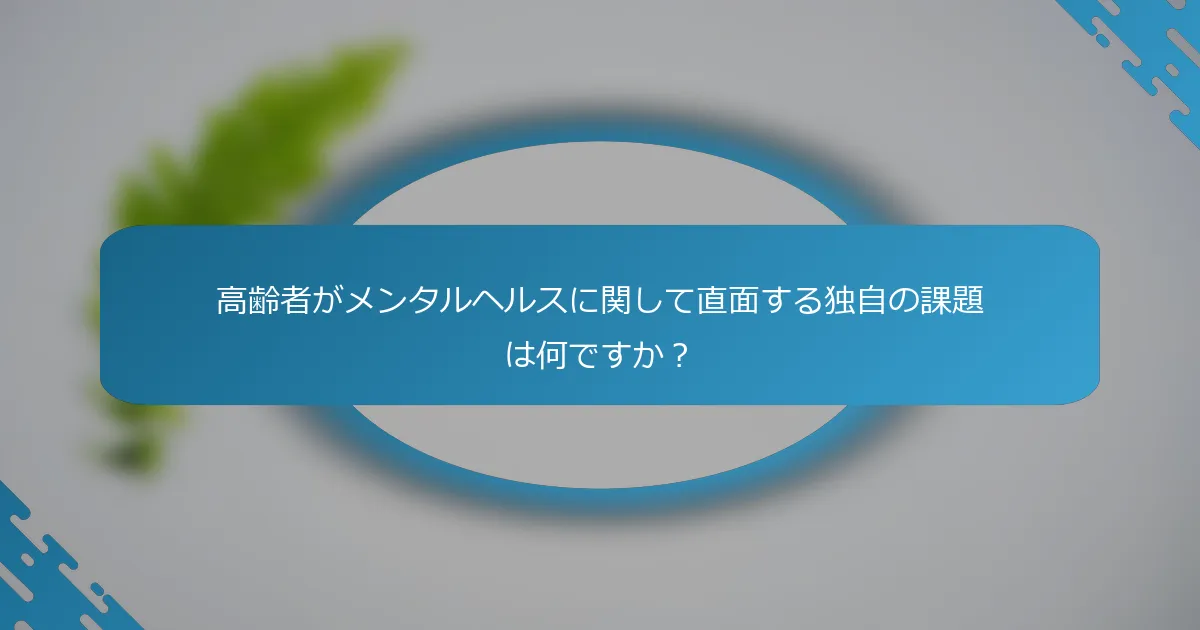 高齢者がメンタルヘルスに関して直面する独自の課題は何ですか？