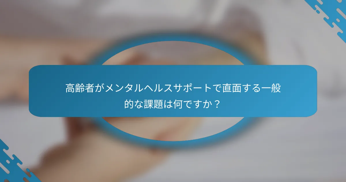 高齢者がメンタルヘルスサポートで直面する一般的な課題は何ですか？