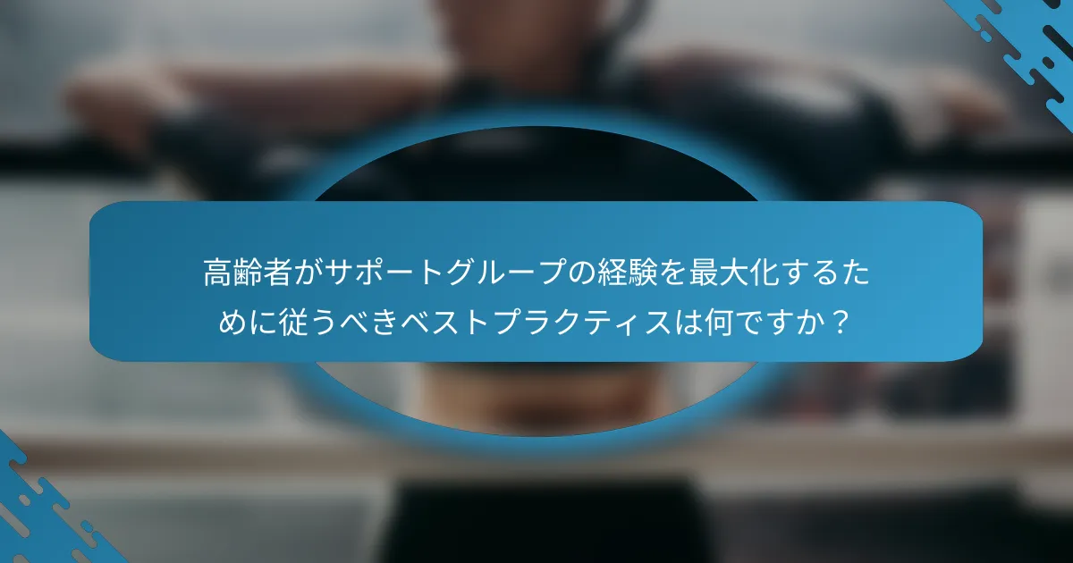 高齢者がサポートグループの経験を最大化するために従うべきベストプラクティスは何ですか？