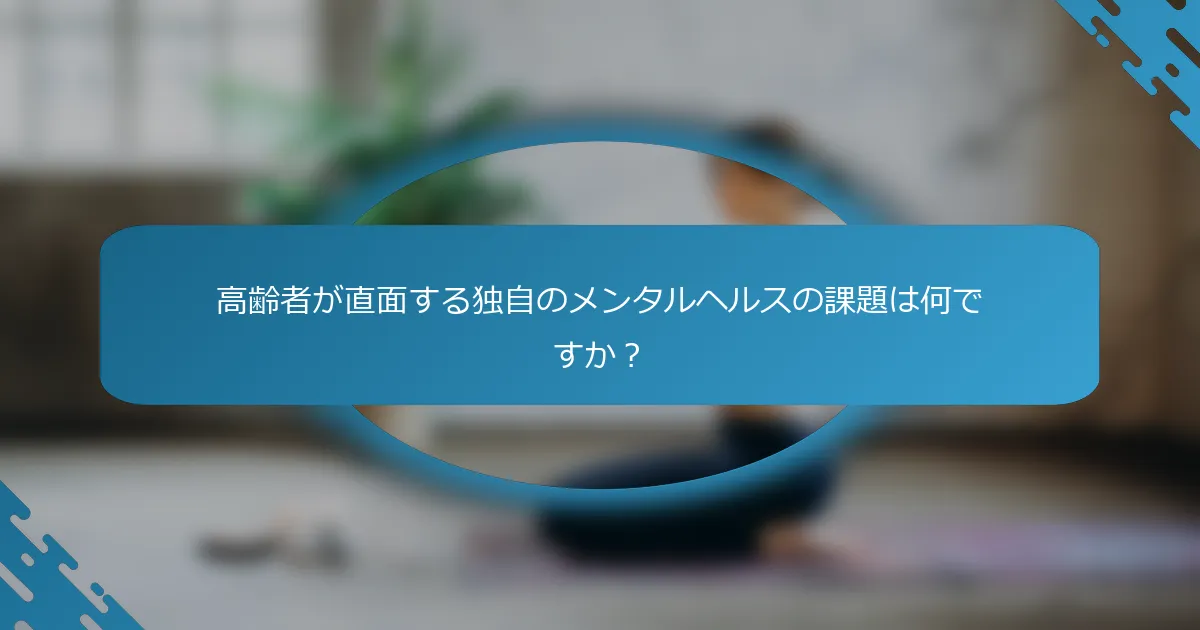 高齢者が直面する独自のメンタルヘルスの課題は何ですか？