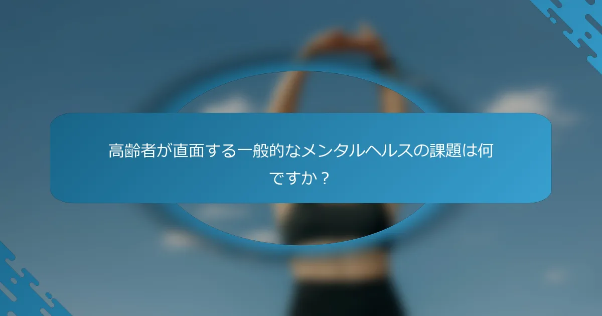 高齢者が直面する一般的なメンタルヘルスの課題は何ですか？
