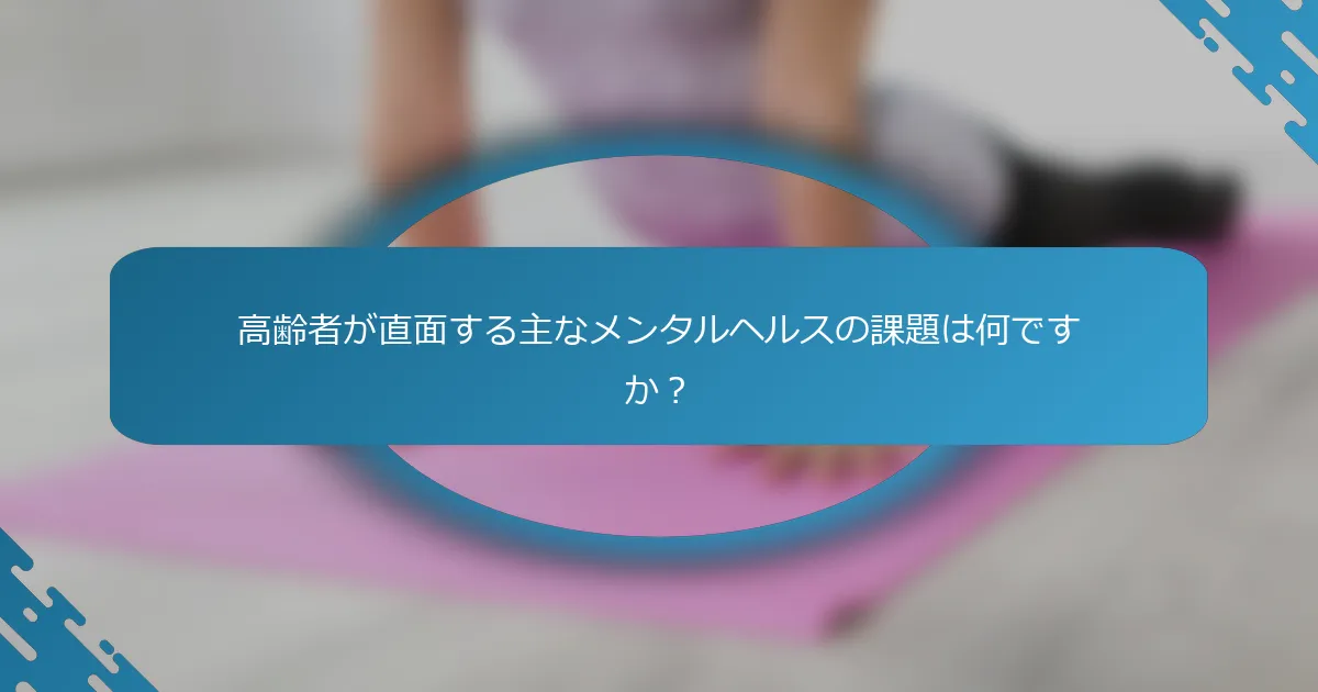 高齢者が直面する主なメンタルヘルスの課題は何ですか？