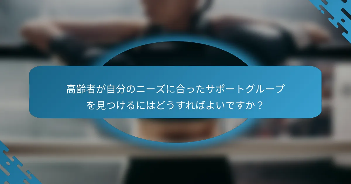 高齢者が自分のニーズに合ったサポートグループを見つけるにはどうすればよいですか？