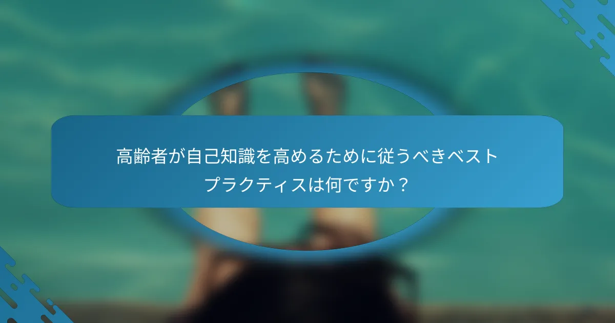 高齢者が自己知識を高めるために従うべきベストプラクティスは何ですか？