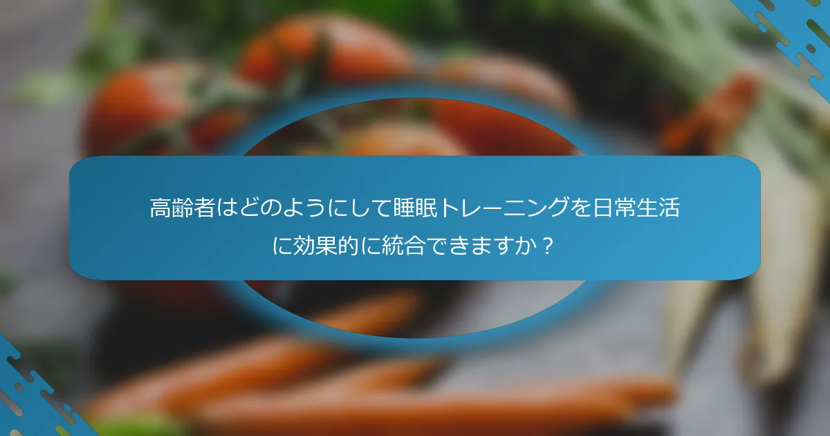 高齢者はどのようにして睡眠トレーニングを日常生活に効果的に統合できますか？