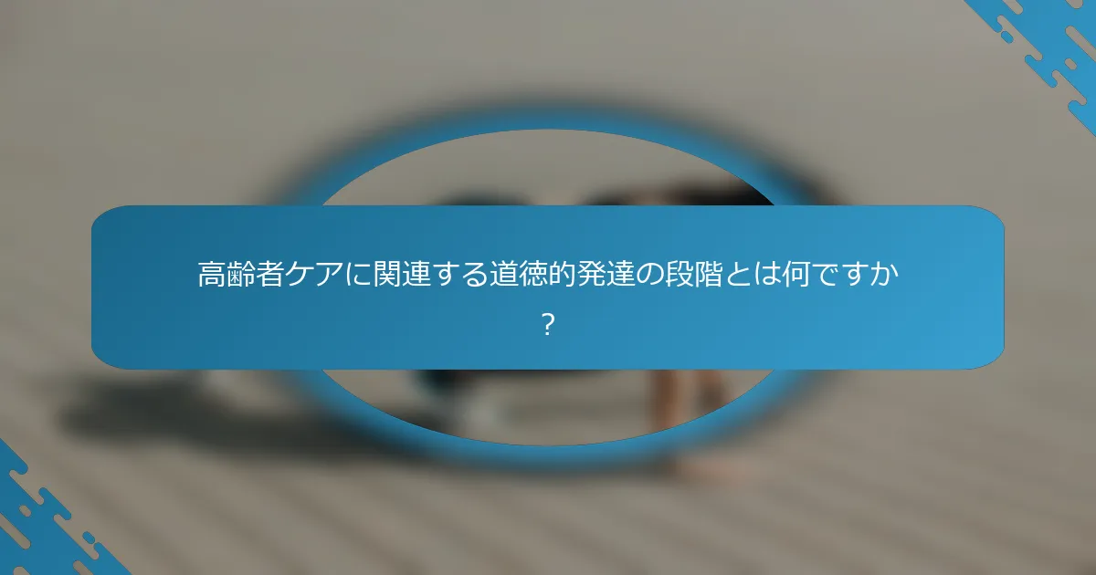 高齢者ケアに関連する道徳的発達の段階とは何ですか？