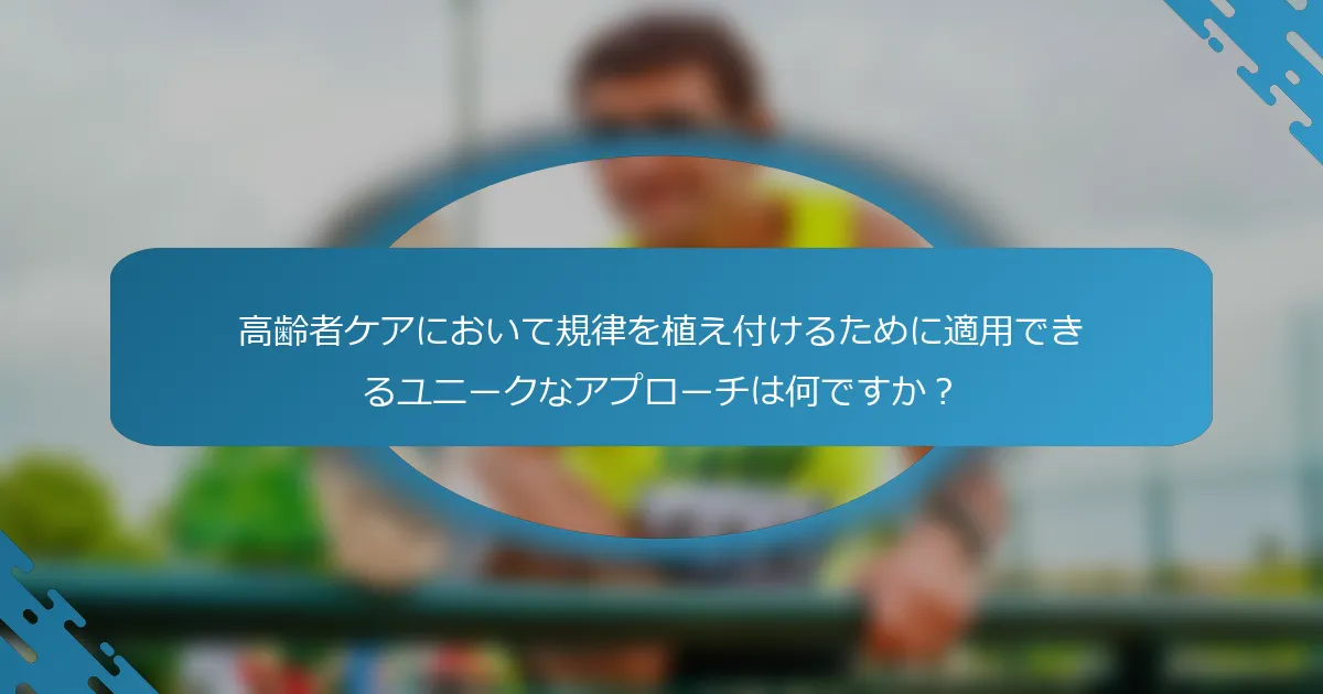 高齢者ケアにおいて規律を植え付けるために適用できるユニークなアプローチは何ですか？