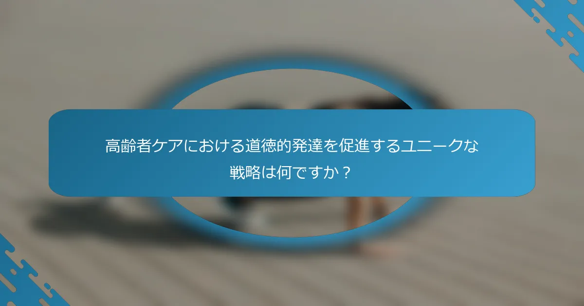 高齢者ケアにおける道徳的発達を促進するユニークな戦略は何ですか？