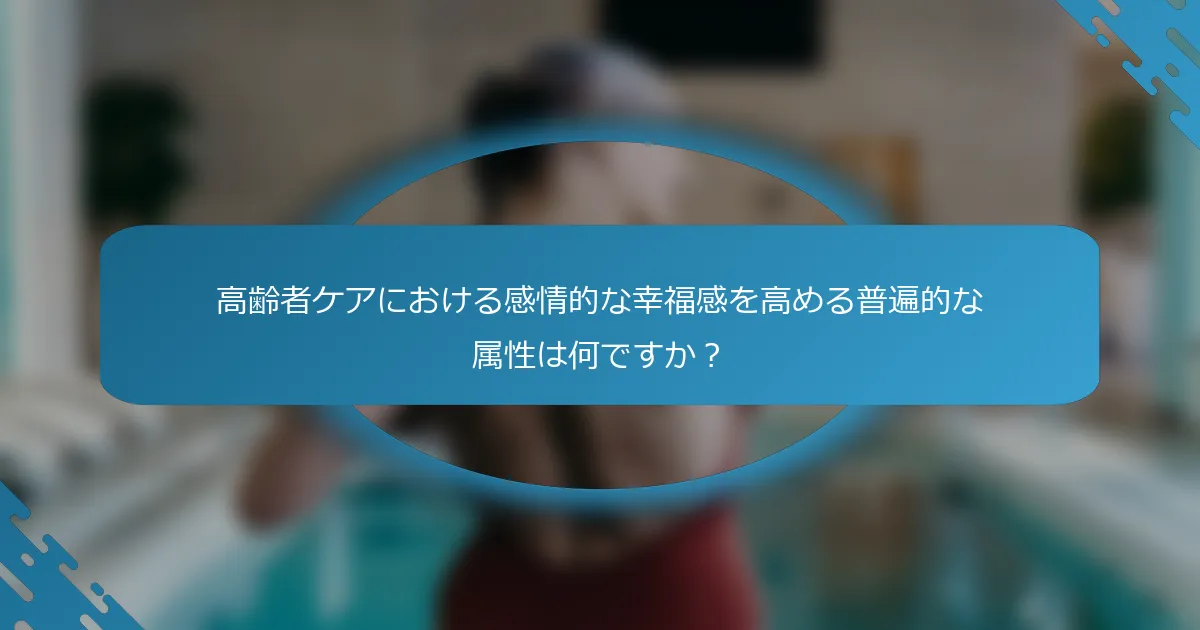 高齢者ケアにおける感情的な幸福感を高める普遍的な属性は何ですか？