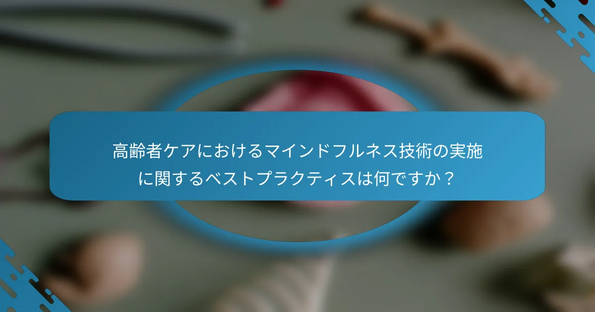 高齢者ケアにおけるマインドフルネス技術の実施に関するベストプラクティスは何ですか？