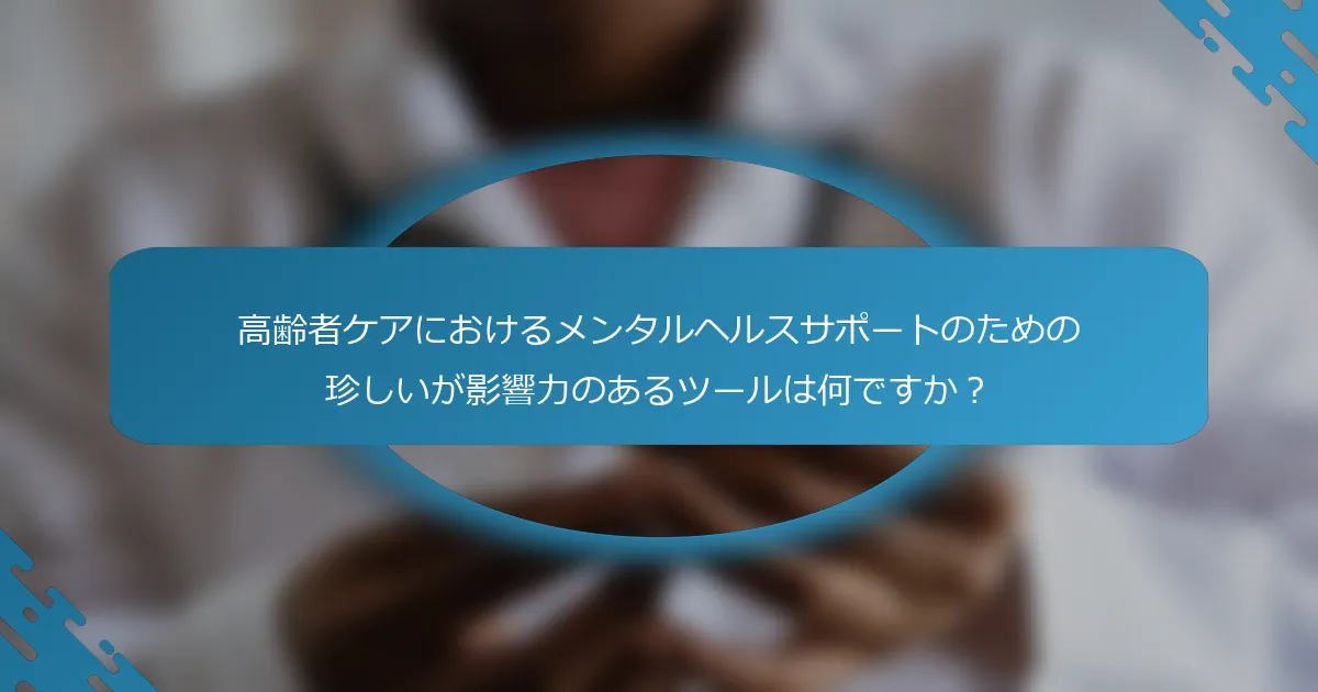 高齢者ケアにおけるメンタルヘルスサポートのための珍しいが影響力のあるツールは何ですか？