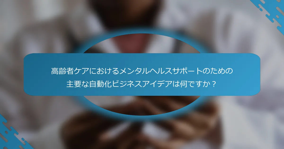 高齢者ケアにおけるメンタルヘルスサポートのための主要な自動化ビジネスアイデアは何ですか？