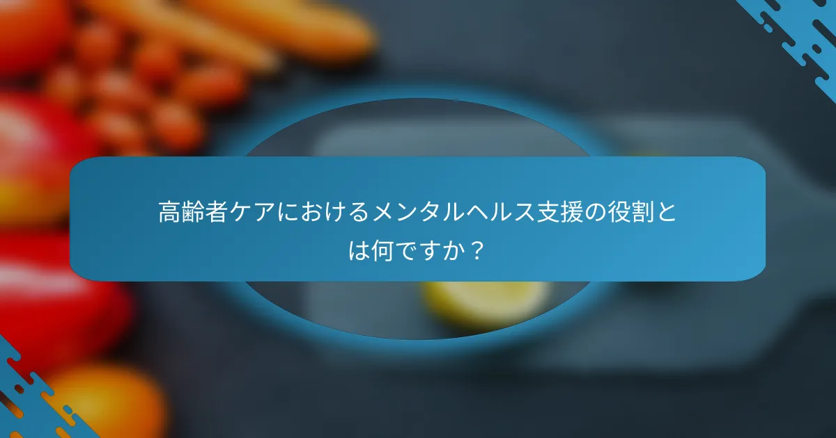 高齢者ケアにおけるメンタルヘルス支援の役割とは何ですか？