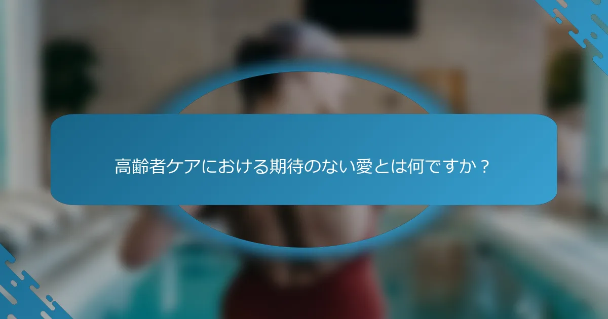 高齢者ケアにおける期待のない愛とは何ですか？