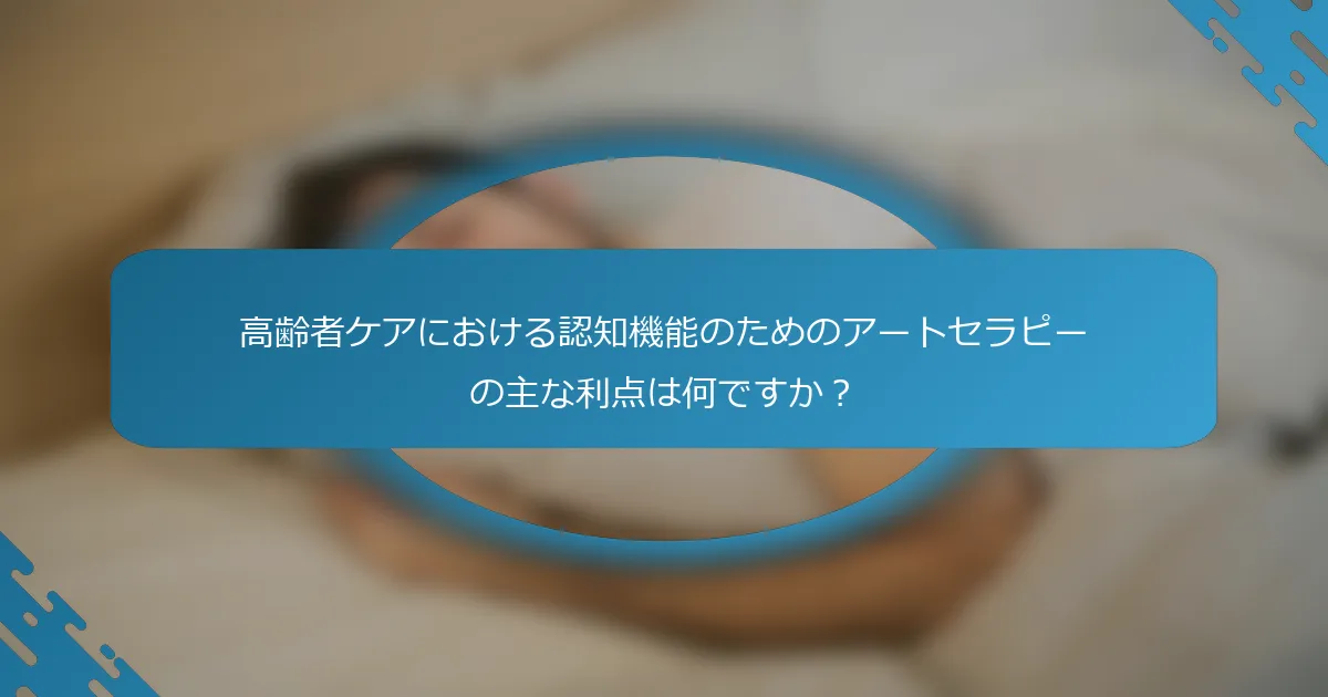 高齢者ケアにおける認知機能のためのアートセラピーの主な利点は何ですか？
