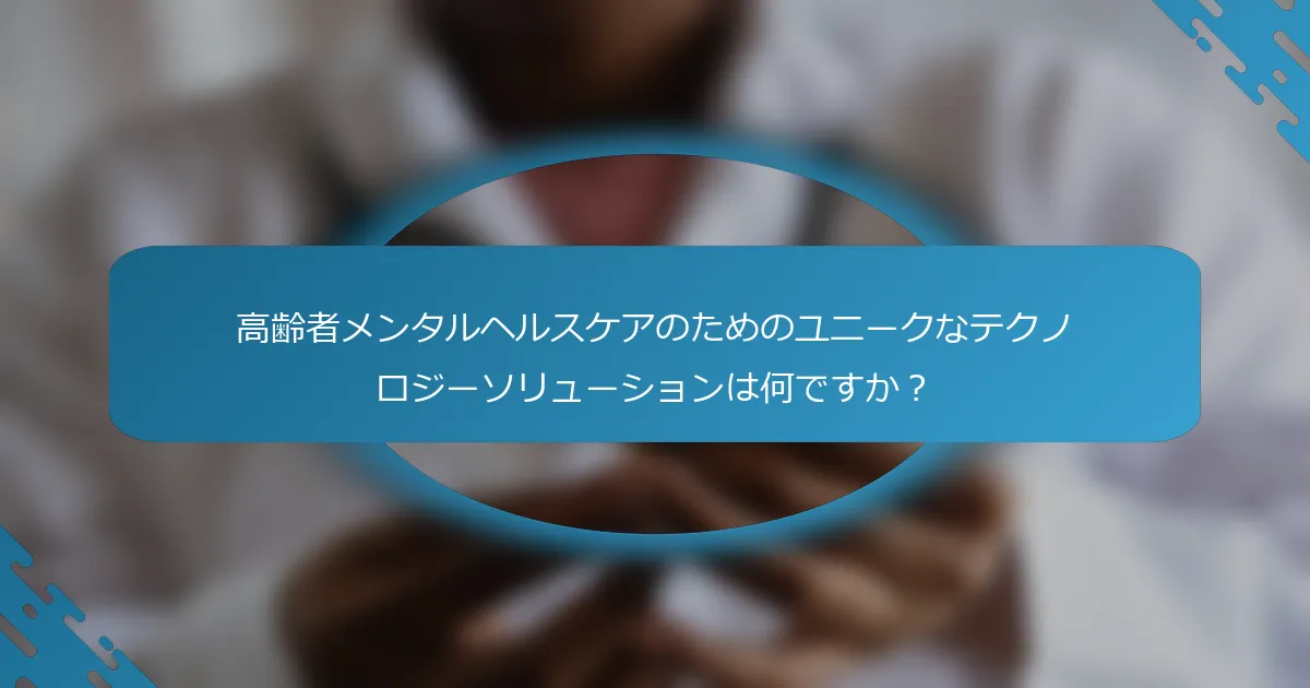 高齢者メンタルヘルスケアのためのユニークなテクノロジーソリューションは何ですか？