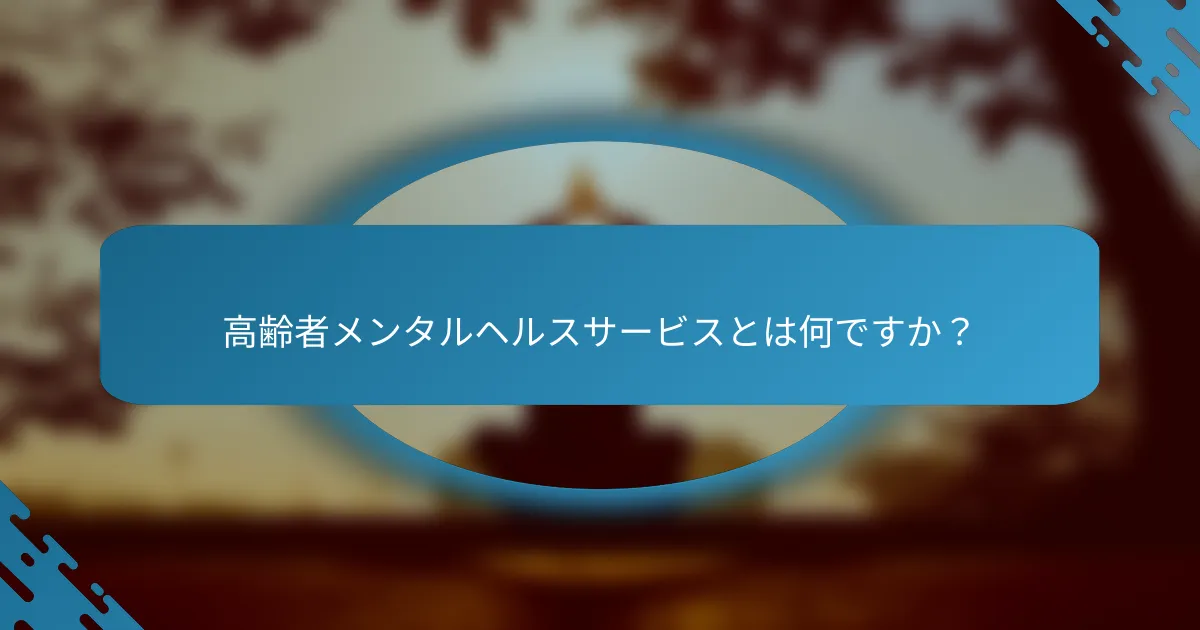 高齢者メンタルヘルスサービスとは何ですか？
