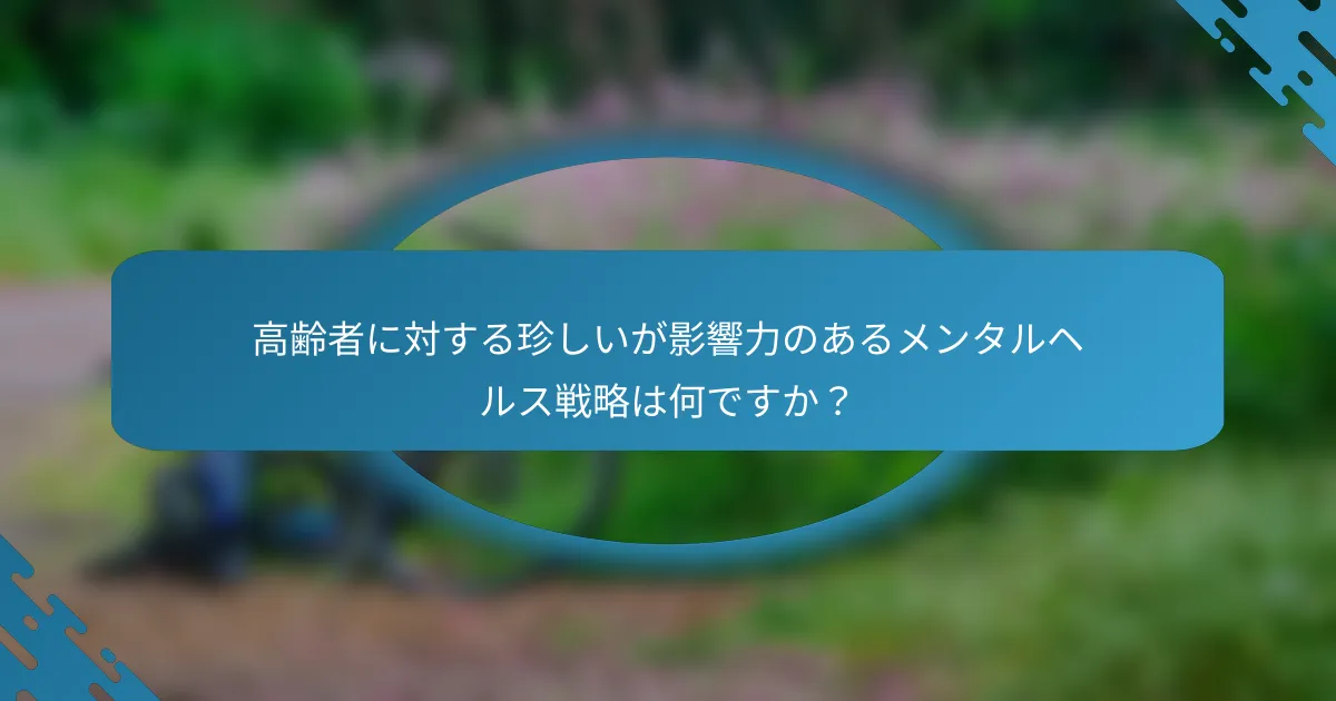 高齢者に対する珍しいが影響力のあるメンタルヘルス戦略は何ですか？