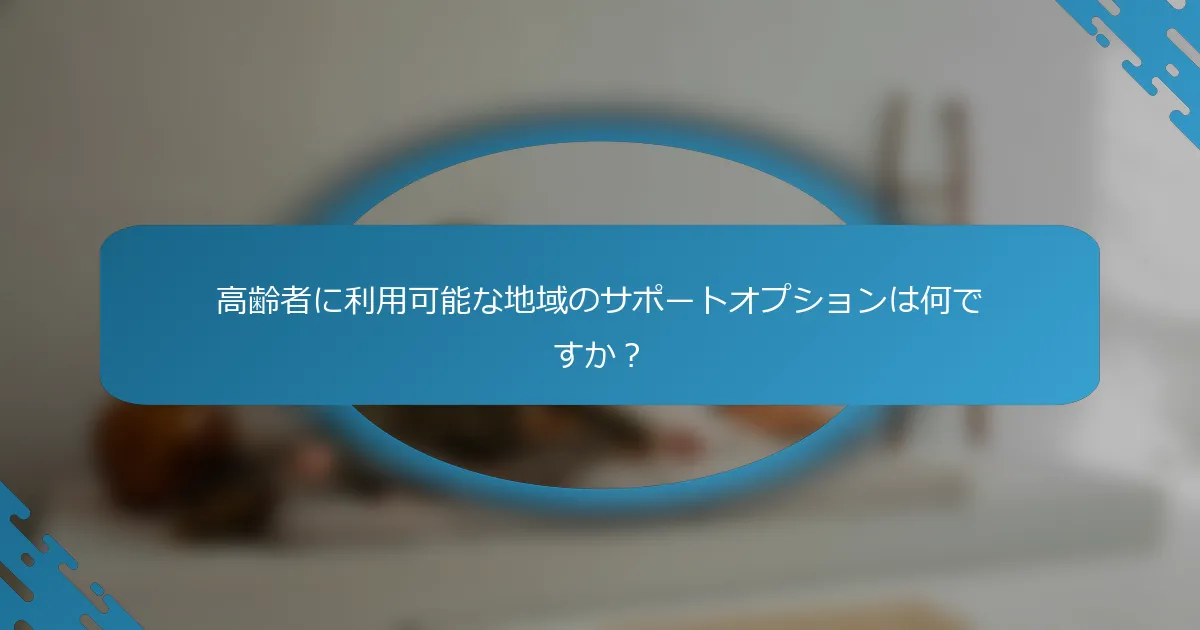 高齢者に利用可能な地域のサポートオプションは何ですか？