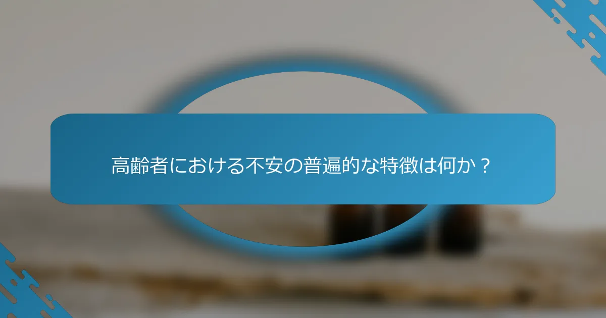 高齢者における不安の普遍的な特徴は何か？