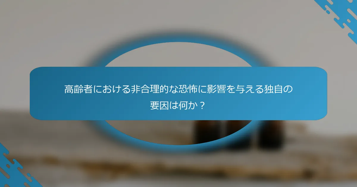 高齢者における非合理的な恐怖に影響を与える独自の要因は何か？