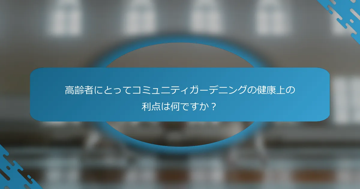 高齢者にとってコミュニティガーデニングの健康上の利点は何ですか？