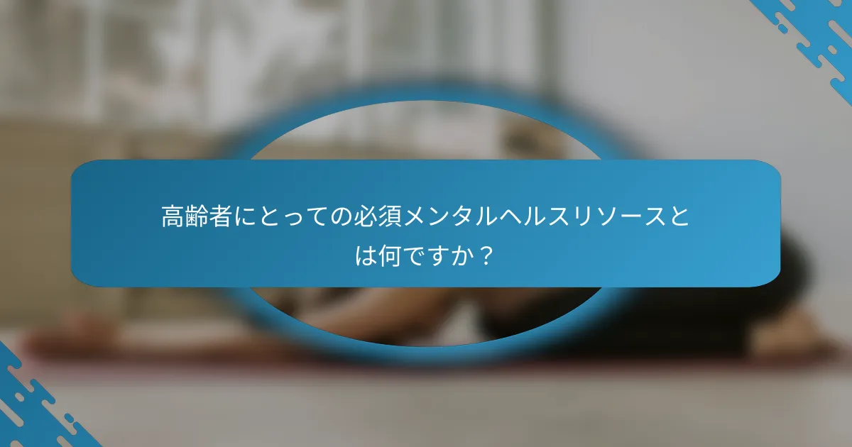 高齢者にとっての必須メンタルヘルスリソースとは何ですか？