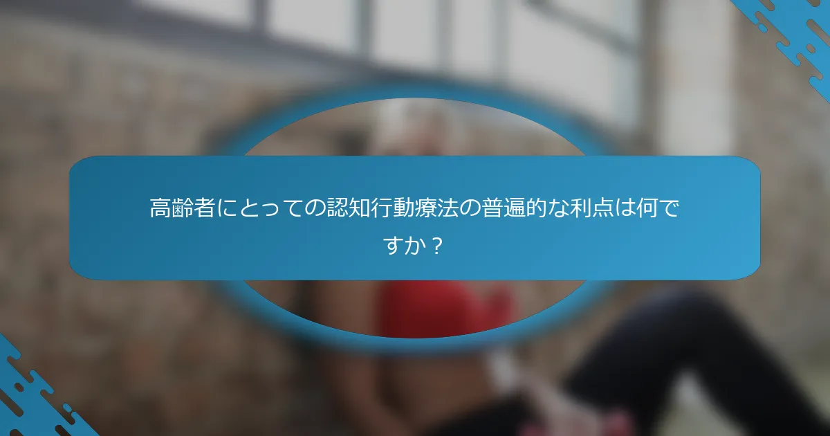 高齢者にとっての認知行動療法の普遍的な利点は何ですか？