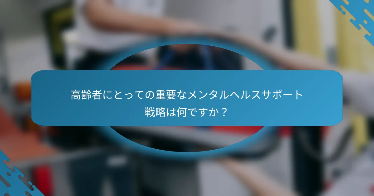 高齢者にとっての重要なメンタルヘルスサポート戦略は何ですか？