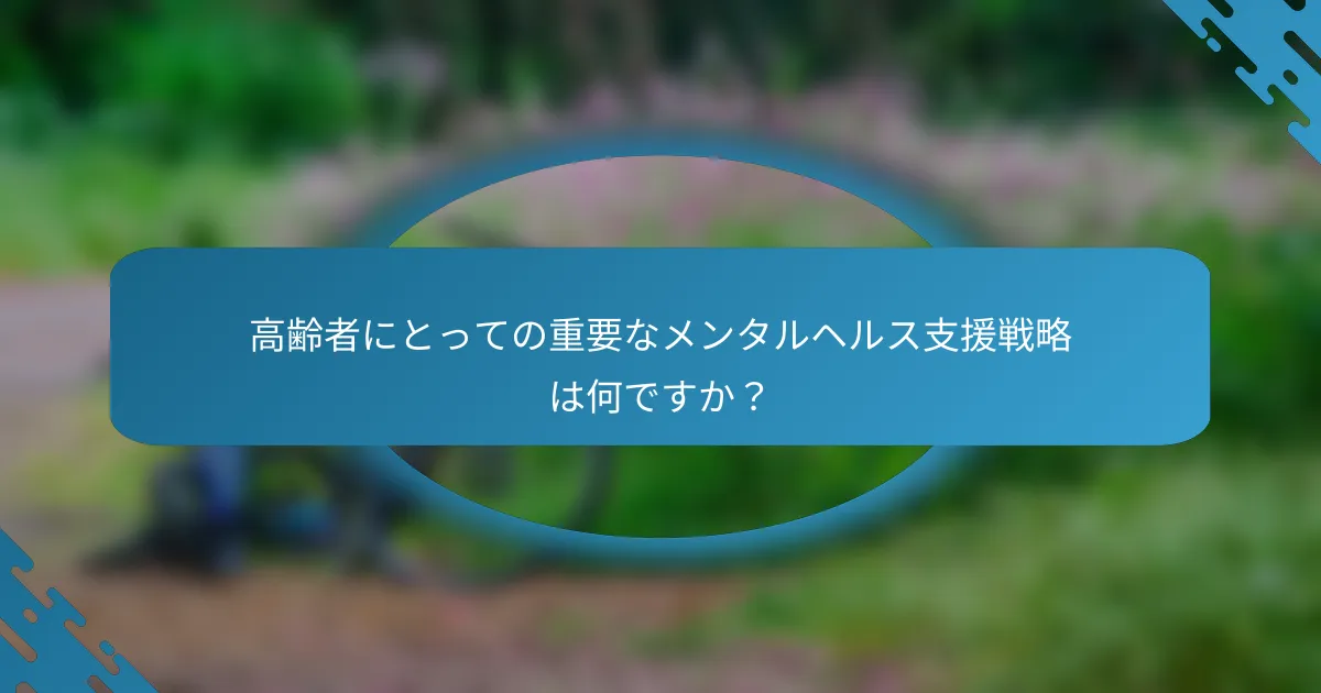 高齢者にとっての重要なメンタルヘルス支援戦略は何ですか？