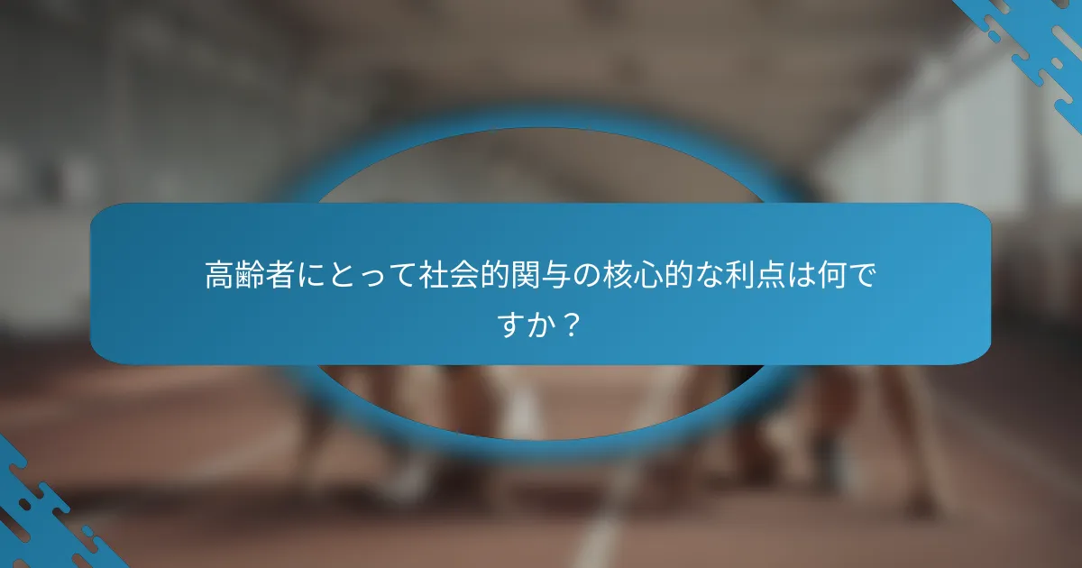 高齢者にとって社会的関与の核心的な利点は何ですか？