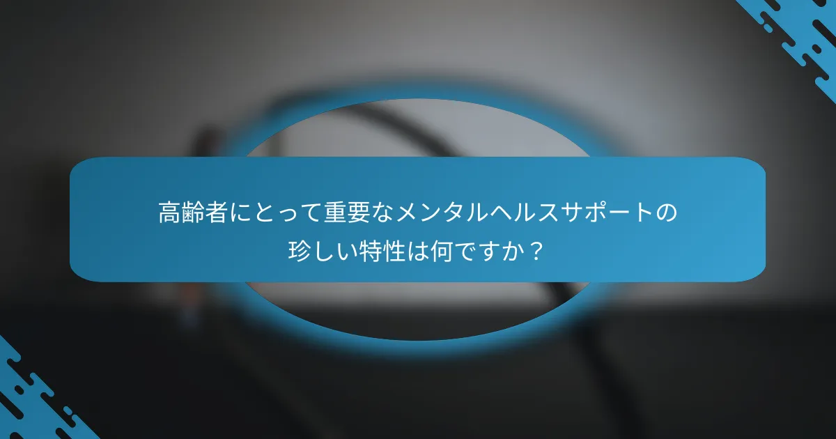 高齢者にとって重要なメンタルヘルスサポートの珍しい特性は何ですか？