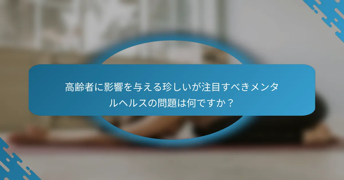 高齢者に影響を与える珍しいが注目すべきメンタルヘルスの問題は何ですか？