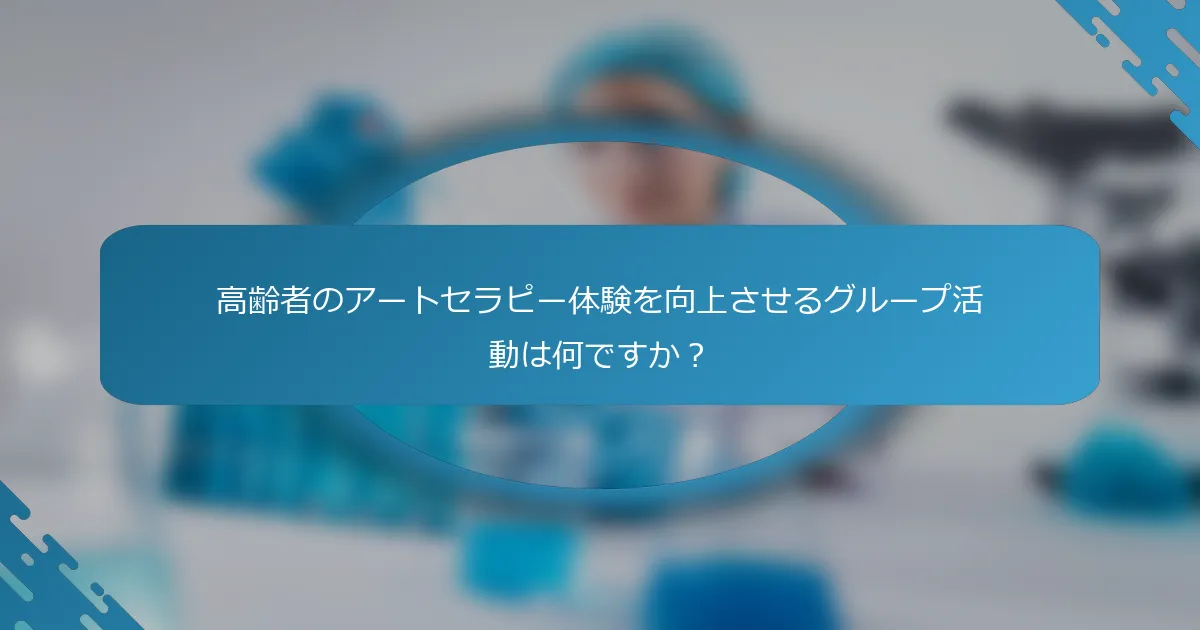 高齢者のアートセラピー体験を向上させるグループ活動は何ですか？