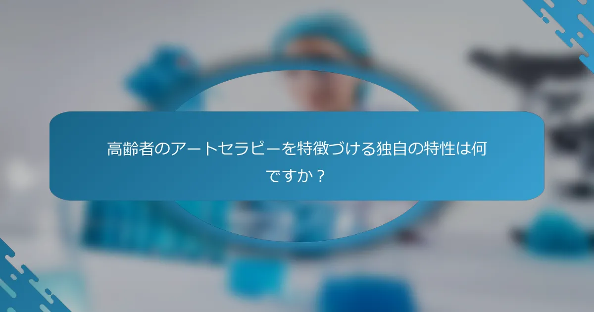 高齢者のアートセラピーを特徴づける独自の特性は何ですか？
