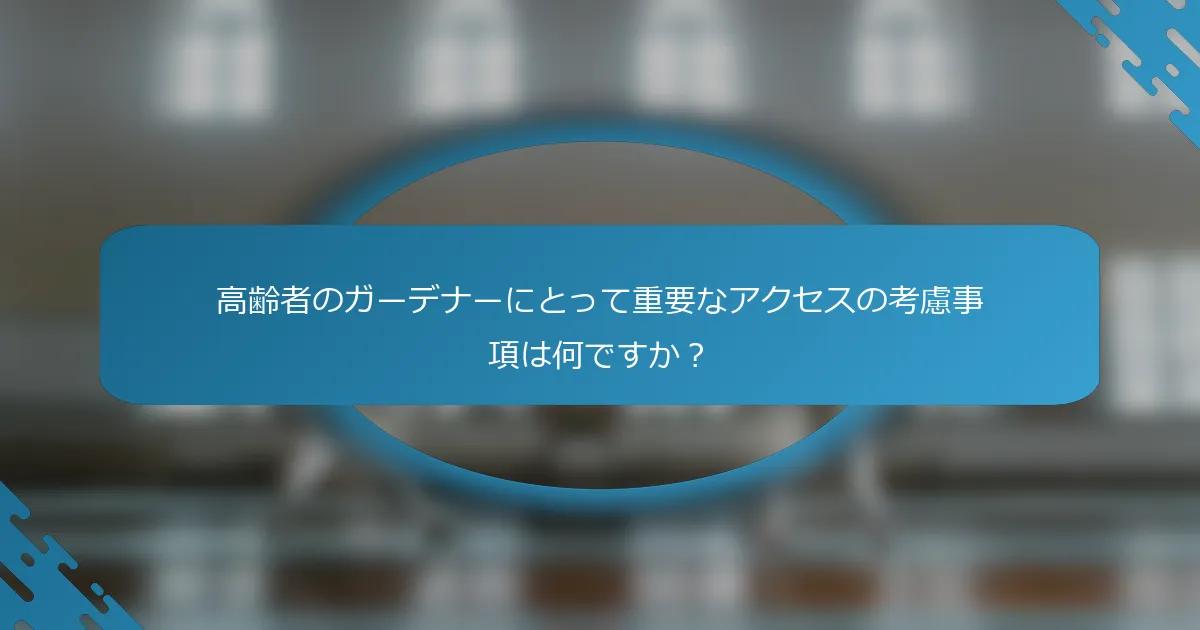 高齢者のガーデナーにとって重要なアクセスの考慮事項は何ですか？