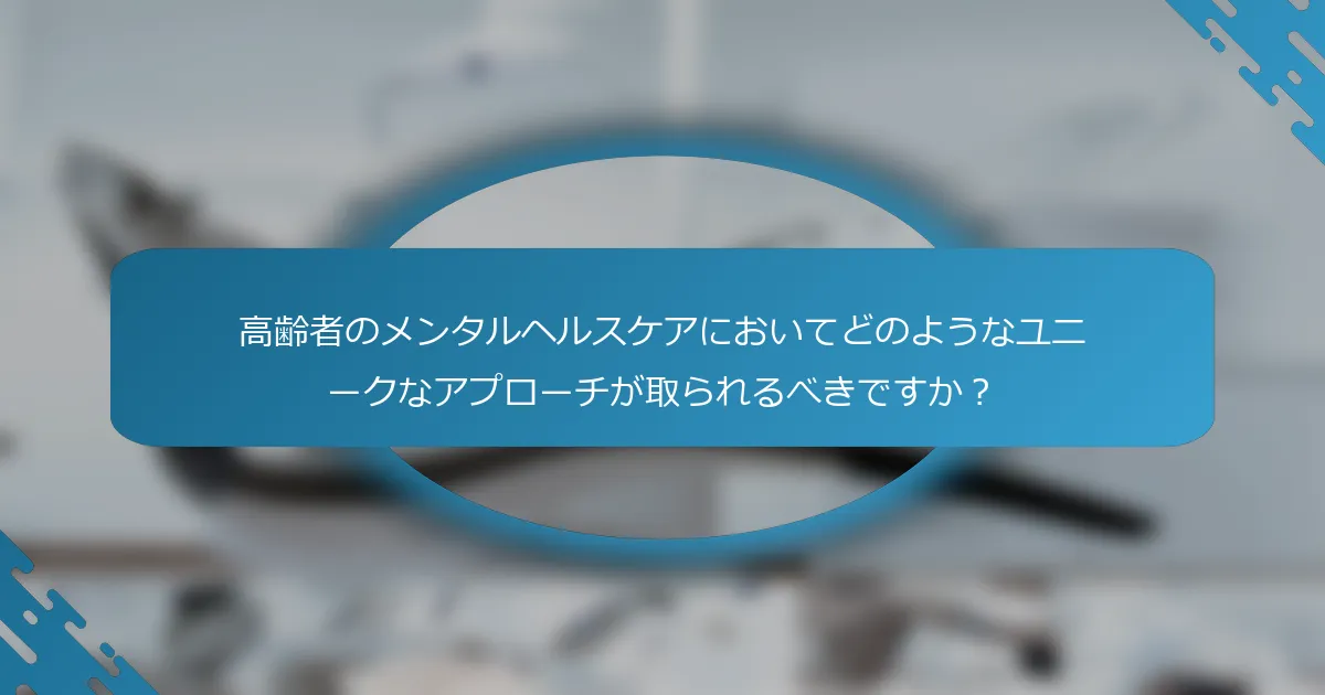高齢者のメンタルヘルスケアにおいてどのようなユニークなアプローチが取られるべきですか？