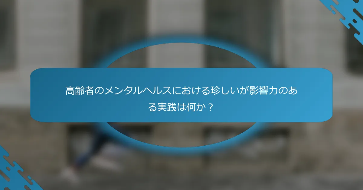 高齢者のメンタルヘルスにおける珍しいが影響力のある実践は何か？