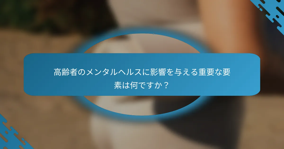 高齢者のメンタルヘルスに影響を与える重要な要素は何ですか？