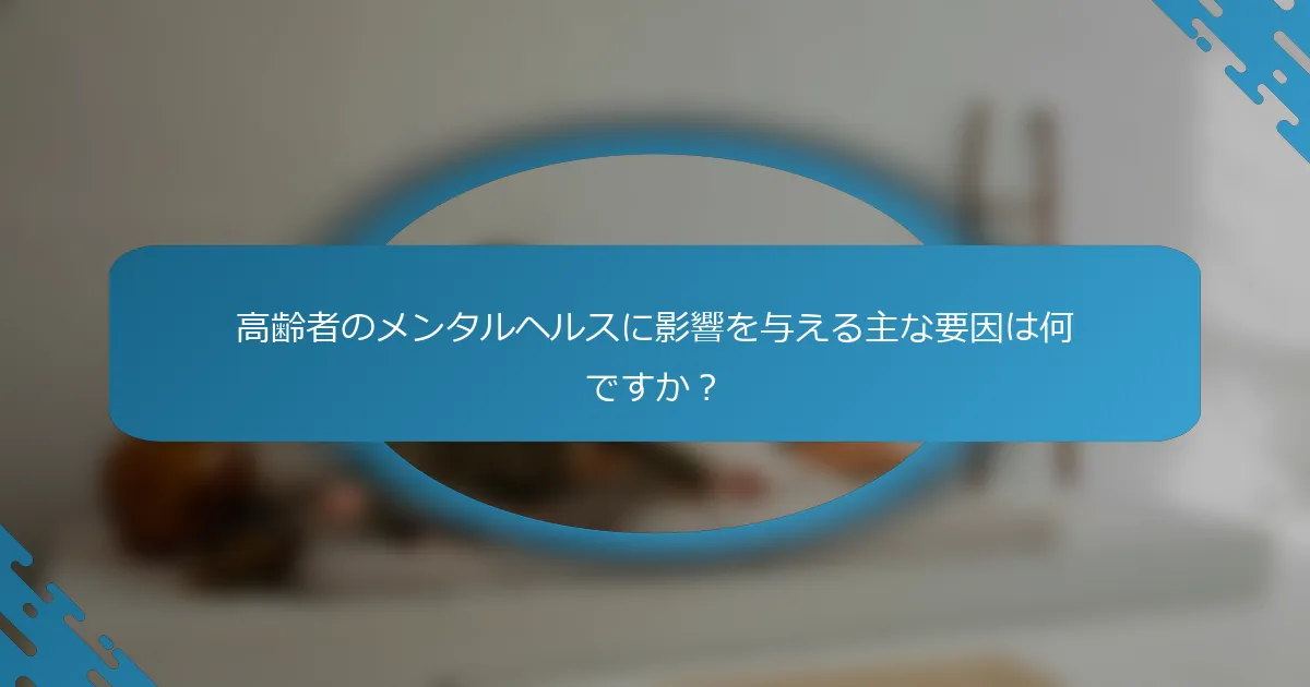 高齢者のメンタルヘルスに影響を与える主な要因は何ですか？
